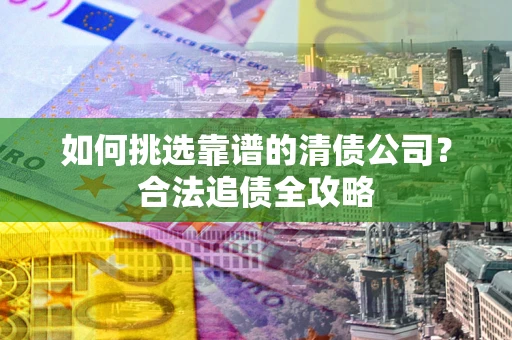 北京如何挑选靠谱的清债公司?合法追债全攻略 北京如何挑选靠谱的清债公司?合法追债全攻略