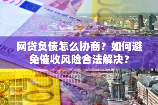 北京网贷负债怎么协商？如何避免催收风险合法解决？