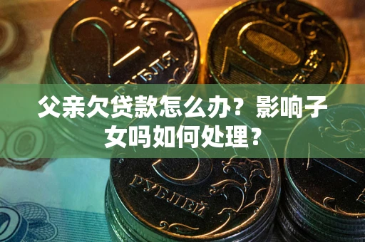 北京父亲欠贷款怎么办？影响子女吗如何处理？
