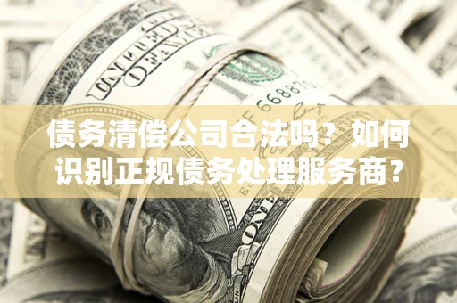 北京债务清偿公司合法吗？如何识别正规债务处理服务商？