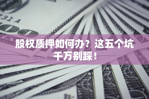北京股权质押如何办？这五个坑千万别踩！