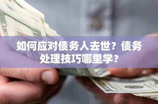北京如何应对债务人去世？债务处理技巧哪里学？