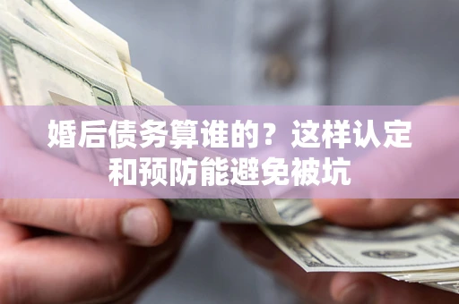 北京婚后债务算谁的？这样认定和预防能避免被坑
