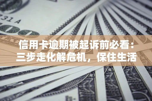 北京信用卡逾期被起诉前必看：三步走化解危机，保住生活尊严