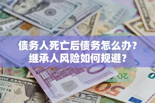 北京债务人死亡后债务怎么办？继承人风险如何规避？