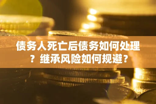 北京债务人死亡后债务如何处理？继承风险如何规避？