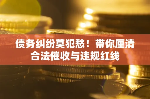 北京债务纠纷莫犯愁！带你厘清合法催收与违规红线