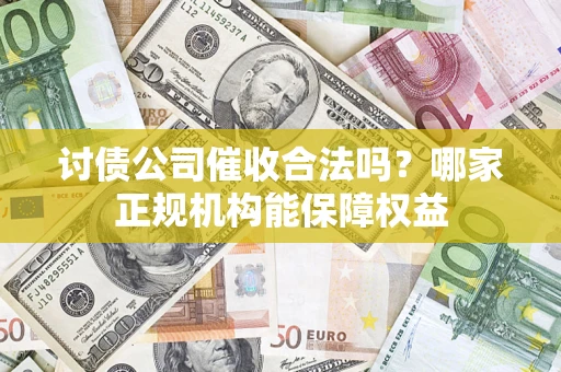 北京讨债公司催收合法吗？哪家正规机构能保障权益