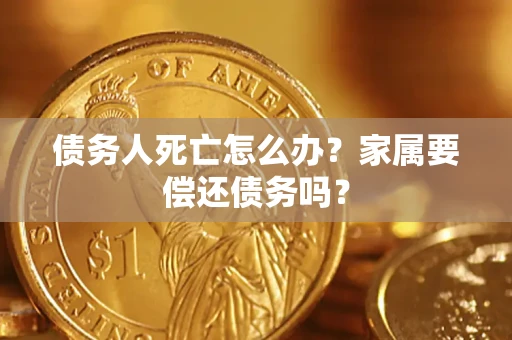 北京债务人死亡怎么办？家属要偿还债务吗？