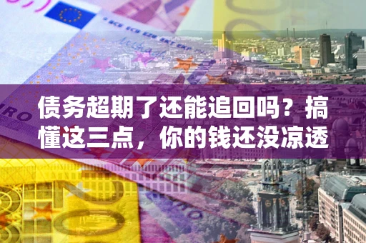 北京债务超期了还能追回吗？搞懂这三点，你的钱还没凉透