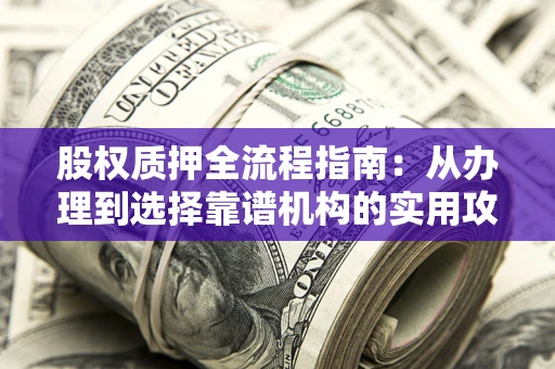 北京股权质押全流程指南：从办理到选择靠谱机构的实用攻略