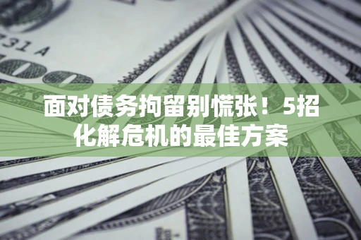 北京面对债务拘留别慌张！5招化解危机的最佳方案