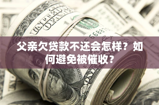 北京父亲欠贷款不还会怎样？如何避免被催收？