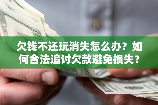 北京欠钱不还玩消失怎么办?如何合法追讨欠款避免损失? 北京欠钱不还玩消失怎么办?如何合法追讨欠款避免损失?