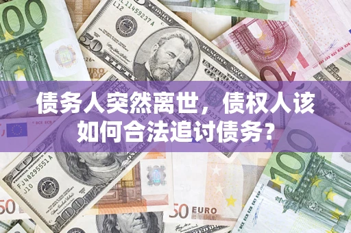 北京债务人突然离世，债权人该如何合法追讨债务？