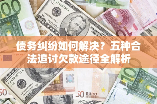 北京债务纠纷如何解决？五种合法追讨欠款途径全解析