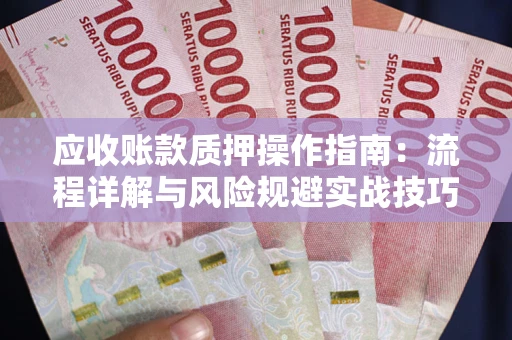 北京应收账款质押操作指南:流程详解与风险规避实战技巧 北京应收账款质押操作指南:流程详解与风险规避实战技巧