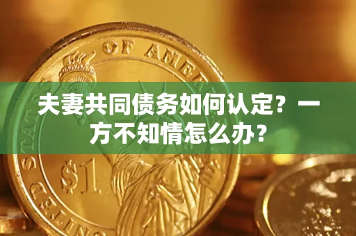 北京夫妻共同债务如何认定？一方不知情怎么办？