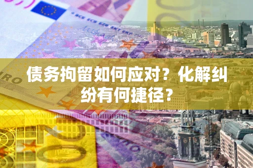 北京债务拘留如何应对？化解纠纷有何捷径？
