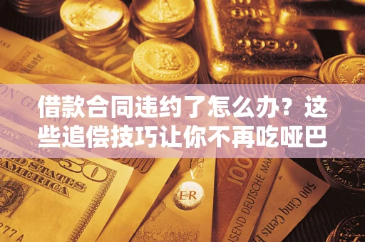 北京借款合同违约了怎么办？这些追偿技巧让你不再吃哑巴亏
