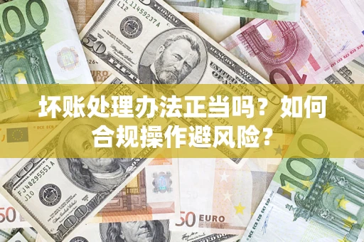 北京坏账处理办法正当吗？如何合规操作避风险？