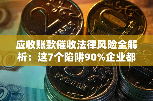 北京应收账款催收法律风险全解析：这7个陷阱90%企业都踩过（含合规应对指南）