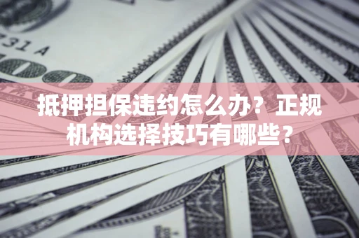 北京抵押担保违约怎么办？正规机构选择技巧有哪些？