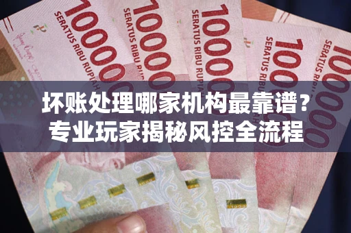 北京坏账处理哪家机构最靠谱？专业玩家揭秘风控全流程