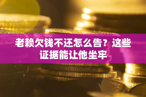 北京老赖欠钱不还怎么告？这些证据能让他坐牢