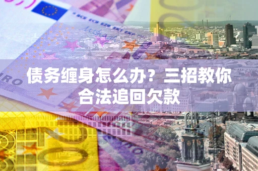 北京债务缠身怎么办？三招教你合法追回欠款