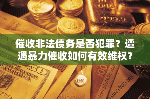 北京催收非法债务是否犯罪?遭遇暴力催收如何有效维权? 北京催收非法债务是否犯罪?遭遇暴力催收如何有效维权?