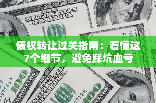 北京债权转让过关指南：看懂这7个细节，避免踩坑血亏