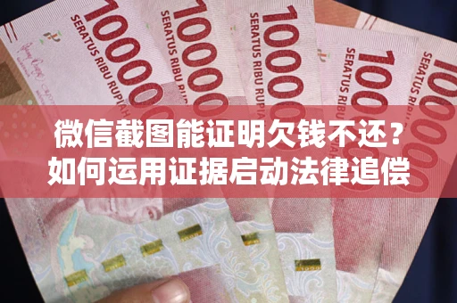 北京微信截图能证明欠钱不还？如何运用证据启动法律追偿程序？