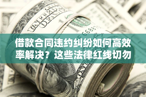 北京借款合同违约纠纷如何高效率解决？这些法律红线切勿触碰