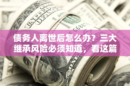 北京债务人离世后怎么办？三大继承风险必须知道，看这篇就够了