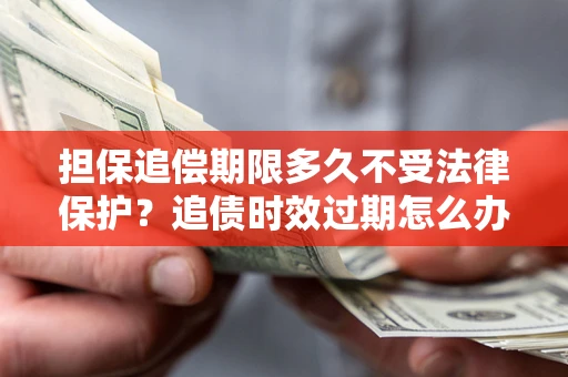 北京担保追偿期限多久不受法律保护？追债时效过期怎么办？