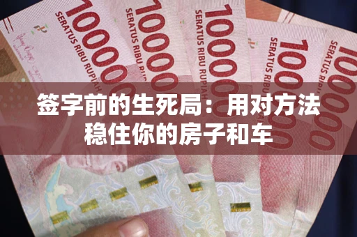北京签字前的生死局：用对方法稳住你的房子和车