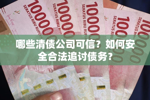 北京哪些清债公司可信？如何安全合法追讨债务？