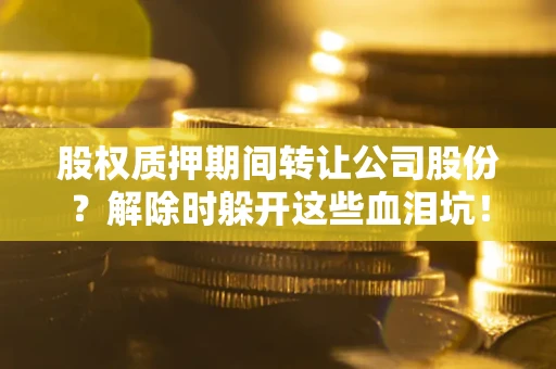 北京股权质押期间转让公司股份？解除时躲开这些血泪坑！