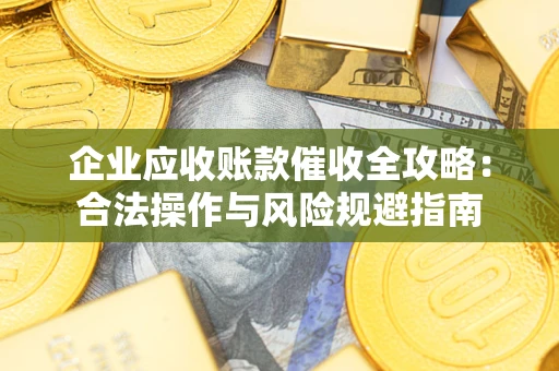 北京企业应收账款催收全攻略：合法操作与风险规避指南