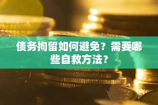 北京债务拘留如何避免？需要哪些自救方法？