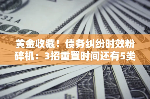 北京黄金收藏！债务纠纷时效粉碎机：3招重置时间还有5类不设年限的特殊债务