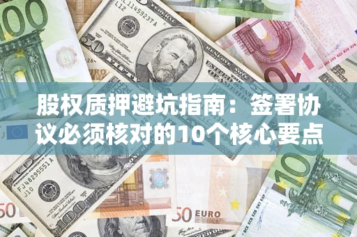 北京股权质押避坑指南:签署协议必须核对的10个核心要点 北京股权质押避坑指南:签署协议必须核对的10个核心要点