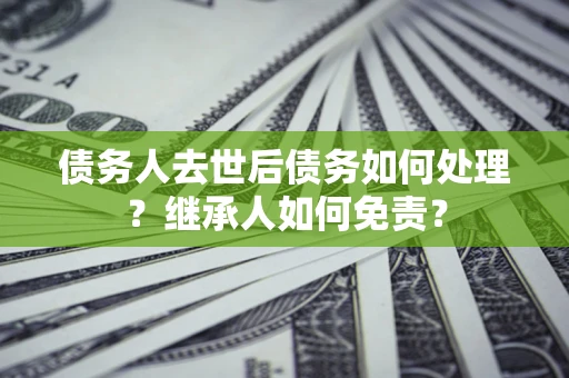 北京债务人去世后债务如何处理？继承人如何免责？