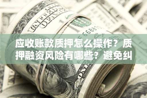 北京应收账款质押怎么操作？质押融资风险有哪些？避免纠纷高效融资技巧
