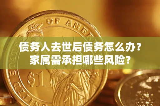 北京债务人去世后债务怎么办？家属需承担哪些风险？