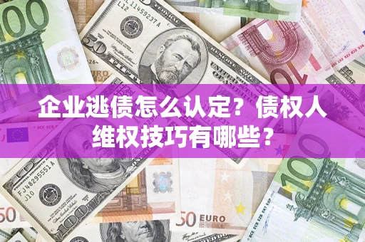 北京企业逃债怎么认定？债权人维权技巧有哪些？