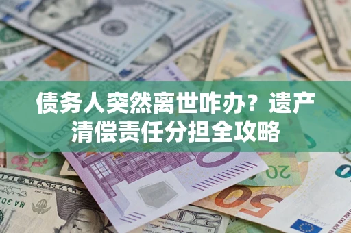 北京债务人突然离世咋办？遗产清偿责任分担全攻略