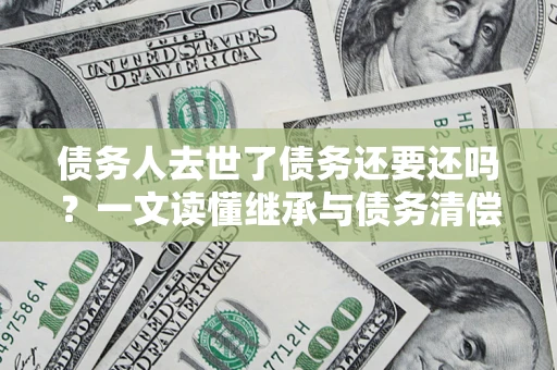 北京债务人去世了债务还要还吗？一文读懂继承与债务清偿