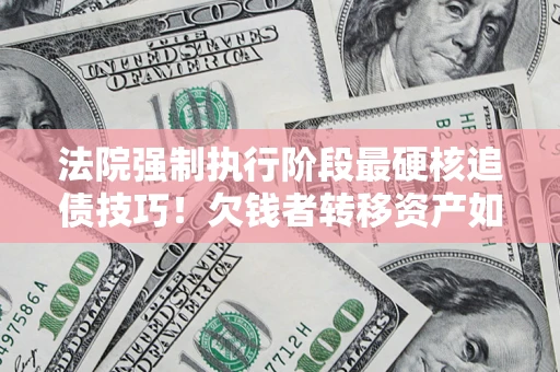 北京法院强制执行阶段最硬核追债技巧！欠钱者转移资产如何破解？